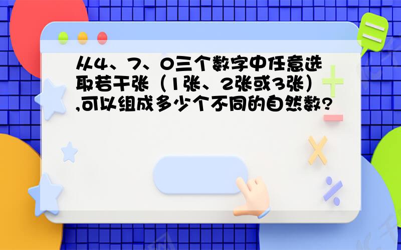 从4、7、0三个数字中任意选取若干张（1张、2张或3张）,可以组成多少个不同的自然数?