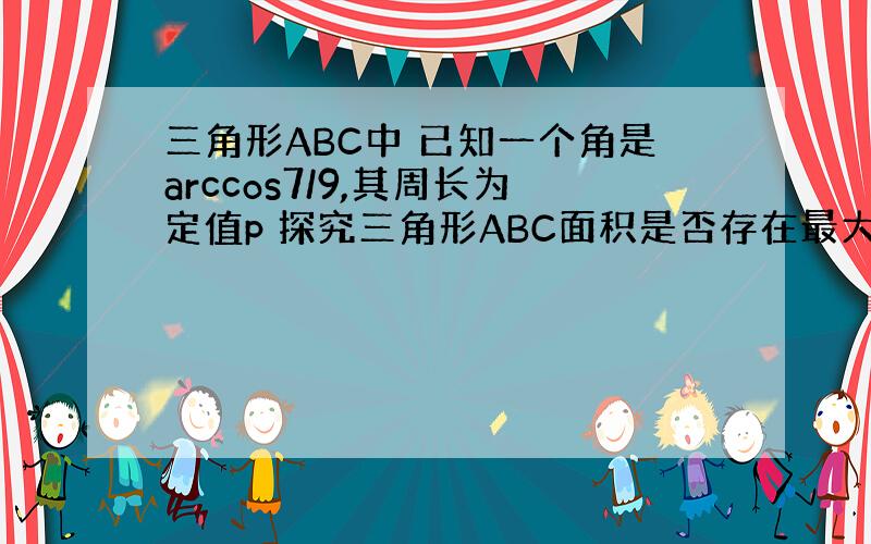 三角形ABC中 已知一个角是arccos7/9,其周长为定值p 探究三角形ABC面积是否存在最大值?如果存在请求出最大值