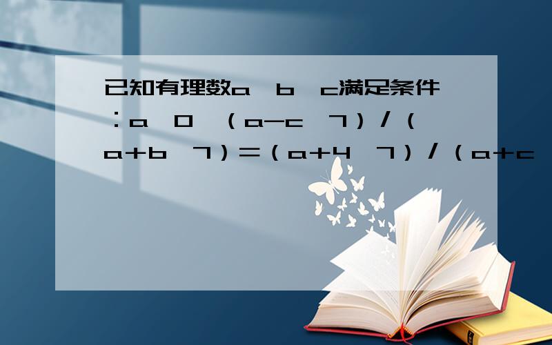 已知有理数a、b、c满足条件：a≠0,（a-c√7）／（a＋b√7）＝（a＋4√7）／（a＋c√7）,求√（b²