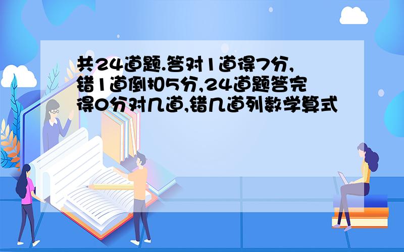 共24道题.答对1道得7分,错1道倒扣5分,24道题答完得0分对几道,错几道列数学算式