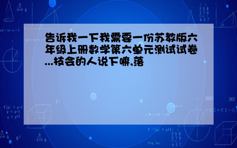 告诉我一下我需要一份苏教版六年级上册数学第六单元测试试卷...枝会的人说下嘛,落