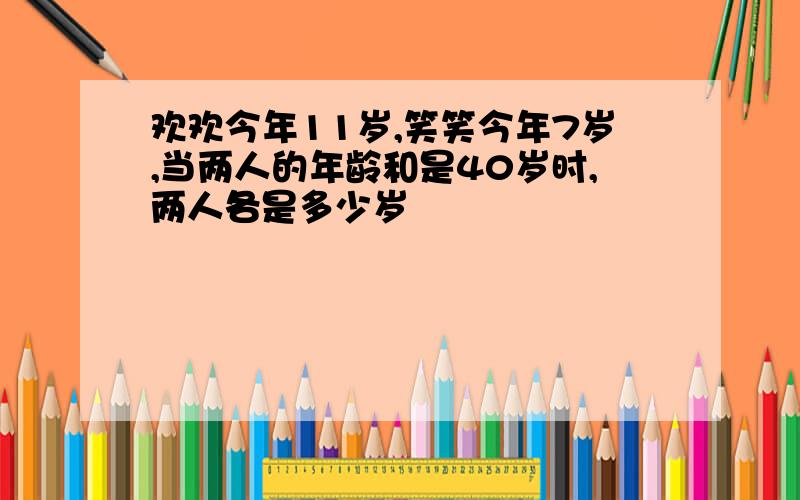 欢欢今年11岁,笑笑今年7岁,当两人的年龄和是40岁时,两人各是多少岁