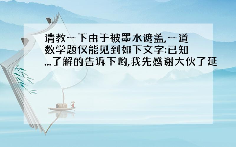 请教一下由于被墨水遮盖,一道数学题仅能见到如下文字:已知...了解的告诉下哟,我先感谢大伙了延