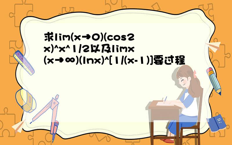 求lim(x→0)(cos2x)^x^1/2以及limx(x→∞)(lnx)^[1/(x-1)]要过程