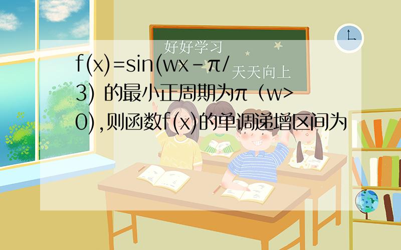 f(x)=sin(wx-π/3) 的最小正周期为π（w>0),则函数f(x)的单调递增区间为