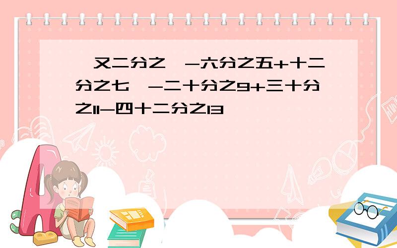 一又二分之一-六分之五+十二分之七—-二十分之9+三十分之11-四十二分之13