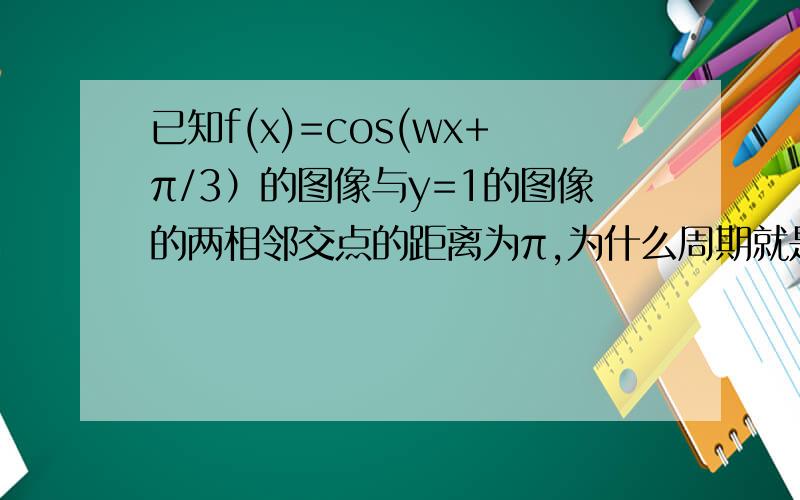 已知f(x)=cos(wx+π/3）的图像与y=1的图像的两相邻交点的距离为π,为什么周期就是π