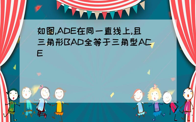 如图,ADE在同一直线上,且三角形BAD全等于三角型ACE