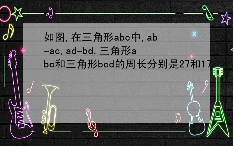 如图,在三角形abc中,ab=ac,ad=bd,三角形abc和三角形bcd的周长分别是27和17