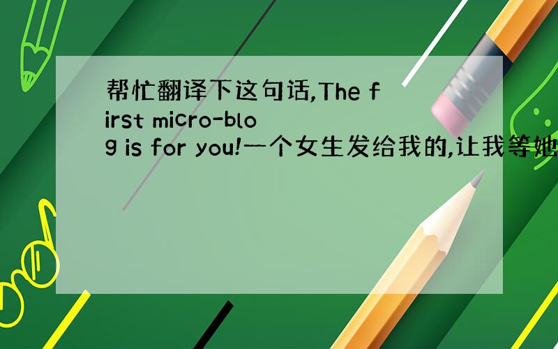 帮忙翻译下这句话,The first micro-blog is for you!一个女生发给我的,让我等她