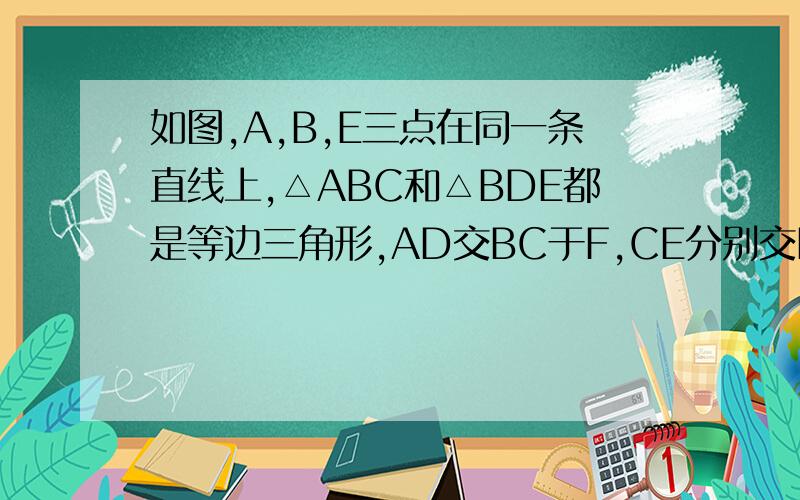 如图,A,B,E三点在同一条直线上,△ABC和△BDE都是等边三角形,AD交BC于F,CE分别交BD,AD于G,H.