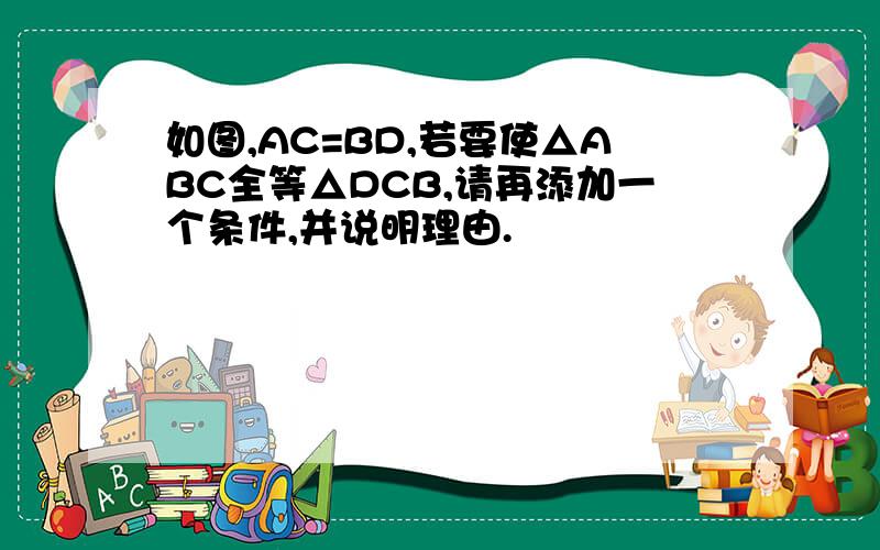 如图,AC=BD,若要使△ABC全等△DCB,请再添加一个条件,并说明理由.