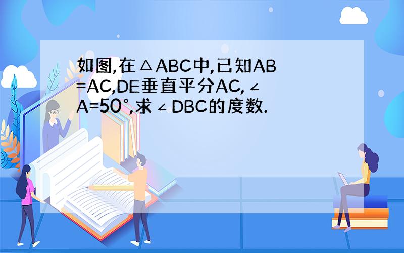 如图,在△ABC中,已知AB=AC,DE垂直平分AC,∠A=50°,求∠DBC的度数.