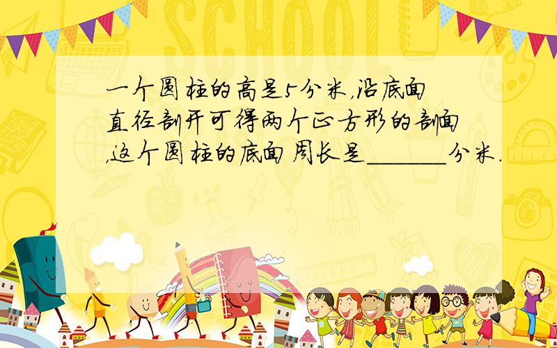 一个圆柱的高是5分米，沿底面直径剖开可得两个正方形的剖面，这个圆柱的底面周长是______分米．