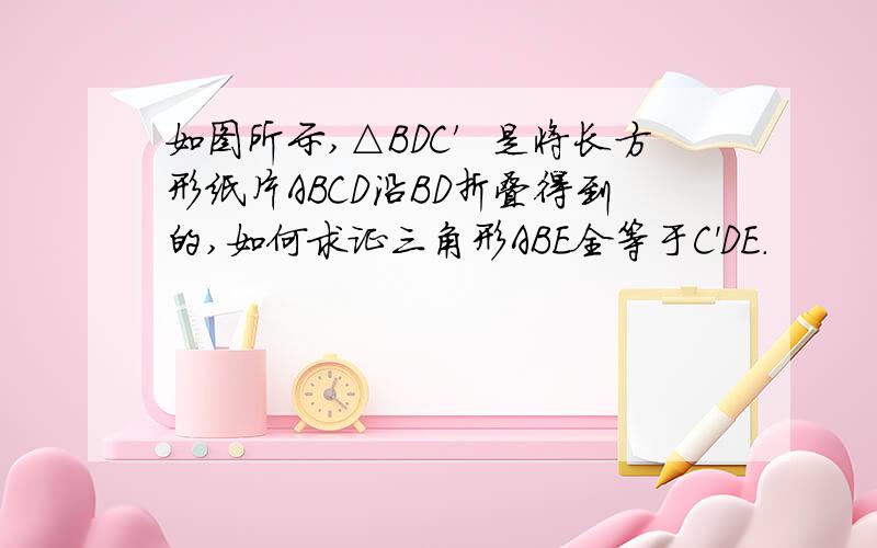 如图所示,△BDC′是将长方形纸片ABCD沿BD折叠得到的,如何求证三角形ABE全等于C'DE.