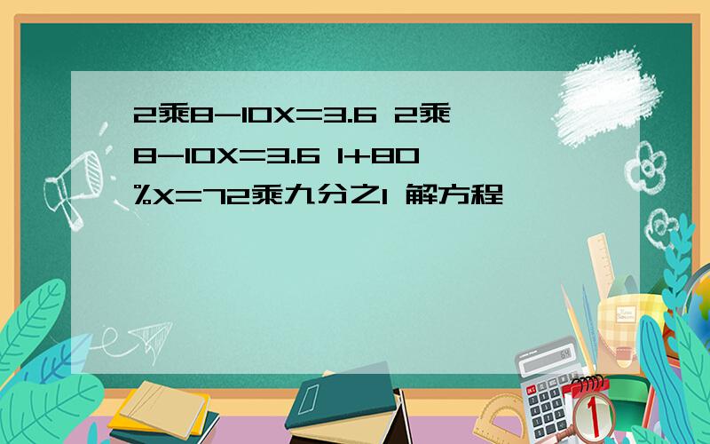 2乘8-10X=3.6 2乘8-10X=3.6 1+80%X=72乘九分之1 解方程