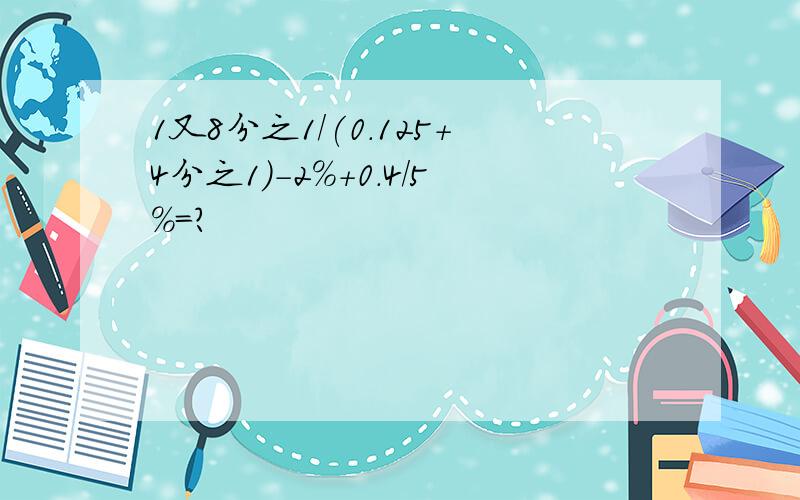 1又8分之1/(0.125+4分之1)-2%+0.4/5%=?