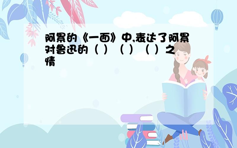 阿累的《一面》中,表达了阿累对鲁迅的（ ）（ ）（ ）之情