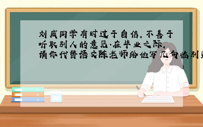 刘威同学有时过于自信,不善于听取别人的意见.在毕业之际,请你代替语文陈老师给他写几句临别赠言