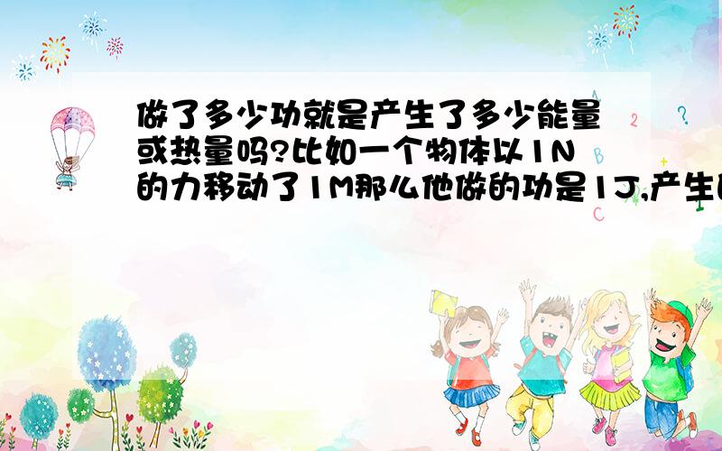 做了多少功就是产生了多少能量或热量吗?比如一个物体以1N的力移动了1M那么他做的功是1J,产生的能量是