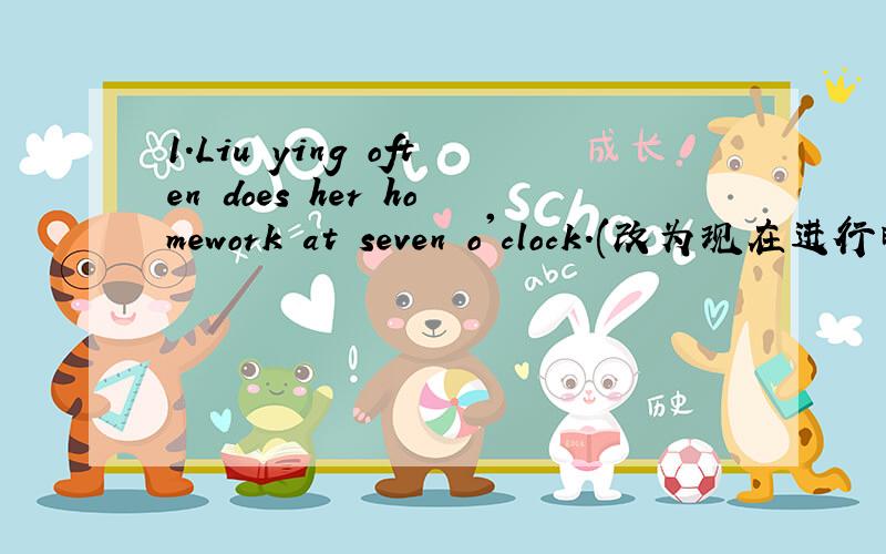 1.Liu ying often does her homework at seven o'clock.(改为现在进行时