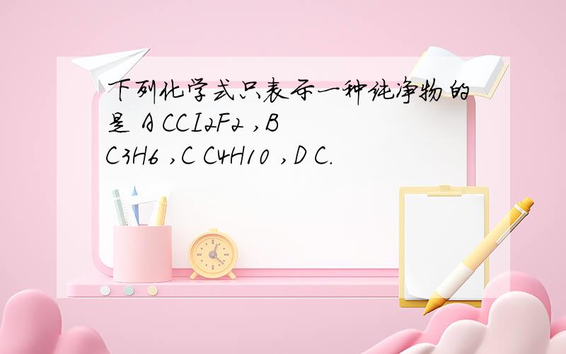 下列化学式只表示一种纯净物的是 A CCI2F2 ,B C3H6 ,C C4H10 ,D C.