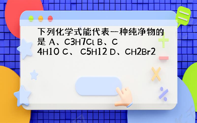 下列化学式能代表一种纯净物的是 A、C3H7Cl B、C4H10 C、 C5H12 D、CH2Br2