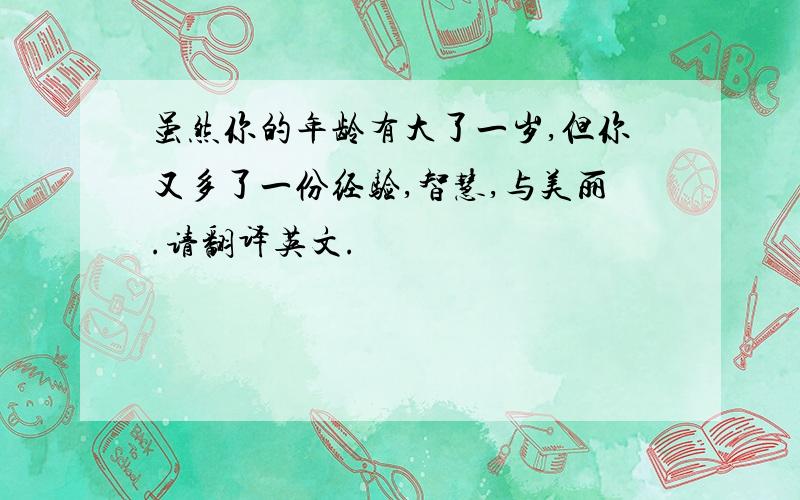 虽然你的年龄有大了一岁,但你又多了一份经验,智慧,与美丽.请翻译英文.