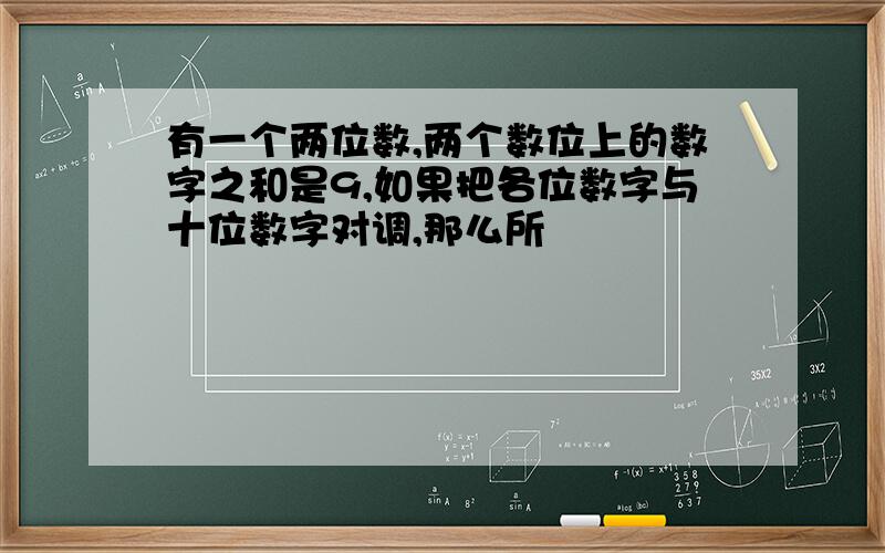 有一个两位数,两个数位上的数字之和是9,如果把各位数字与十位数字对调,那么所