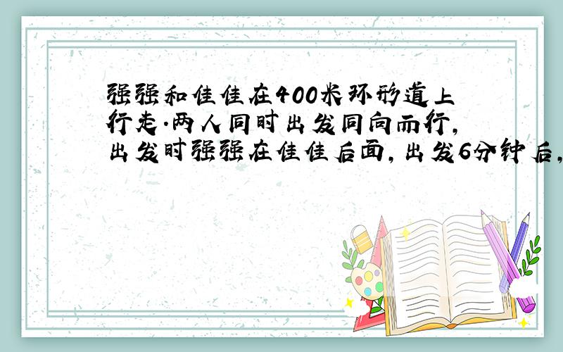 强强和佳佳在400米环形道上行走.两人同时出发同向而行,出发时强强在佳佳后面,出发6分钟后,强强第一次超过佳佳,强强第2