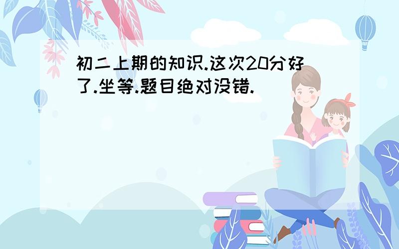 初二上期的知识.这次20分好了.坐等.题目绝对没错.