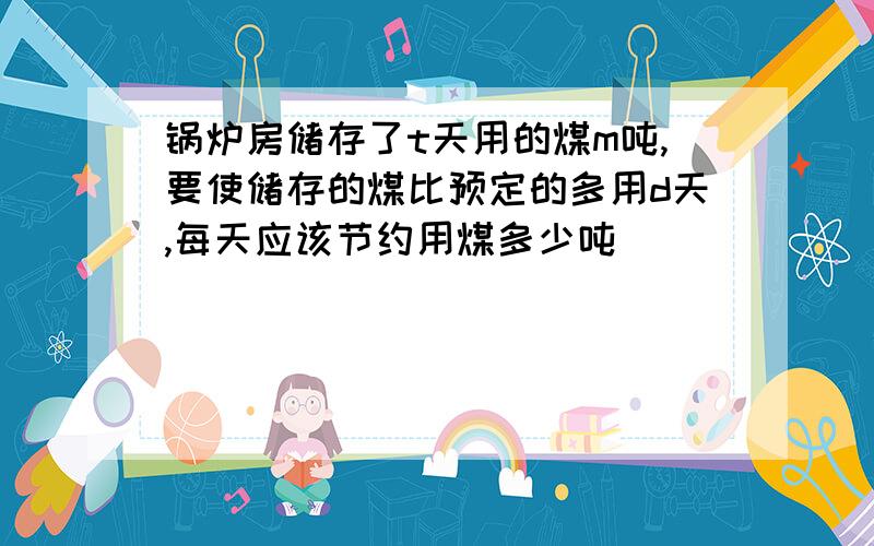 锅炉房储存了t天用的煤m吨,要使储存的煤比预定的多用d天,每天应该节约用煤多少吨