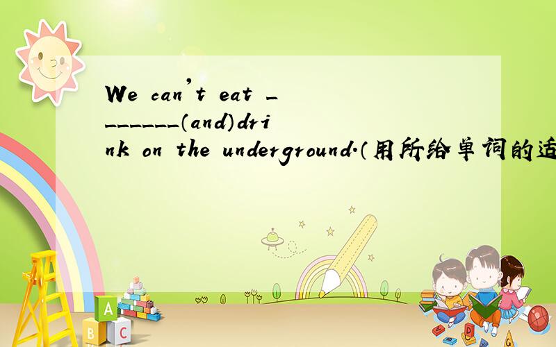 We can't eat _______（and）drink on the underground.（用所给单词的适当形