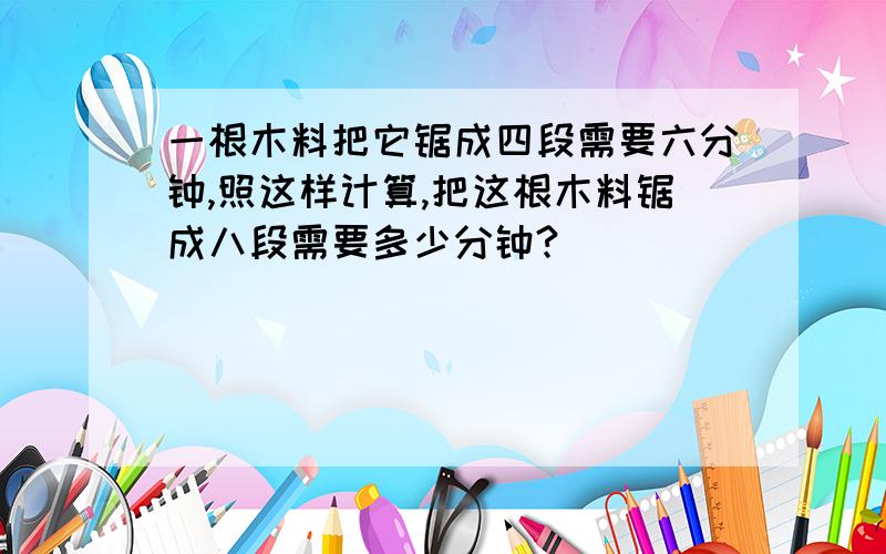 一根木料把它锯成四段需要六分钟,照这样计算,把这根木料锯成八段需要多少分钟?