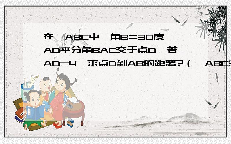 在▲ABC中,角B=30度,AD平分角BAC交于点D,若AD=4,求点D到AB的距离?（▲ABC貌似是RT▲,但题目没说