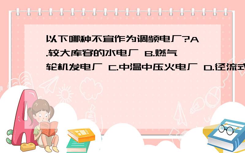 以下哪种不宜作为调频电厂?A.较大库容的水电厂 B.燃气轮机发电厂 C.中温中压火电厂 D.径流式水电厂