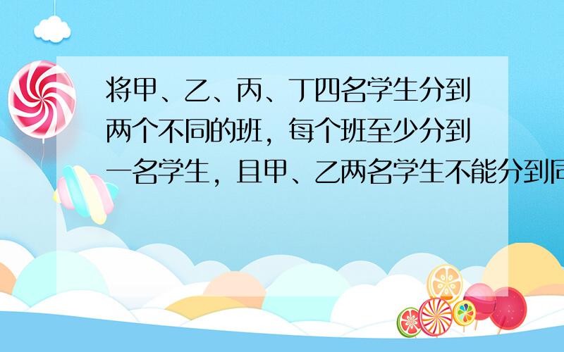 将甲、乙、丙、丁四名学生分到两个不同的班，每个班至少分到一名学生，且甲、乙两名学生不能分到同一个班，则不同的分法的总数为