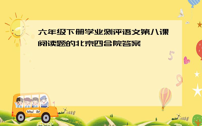 六年级下册学业测评语文第八课阅读题的北京四合院答案