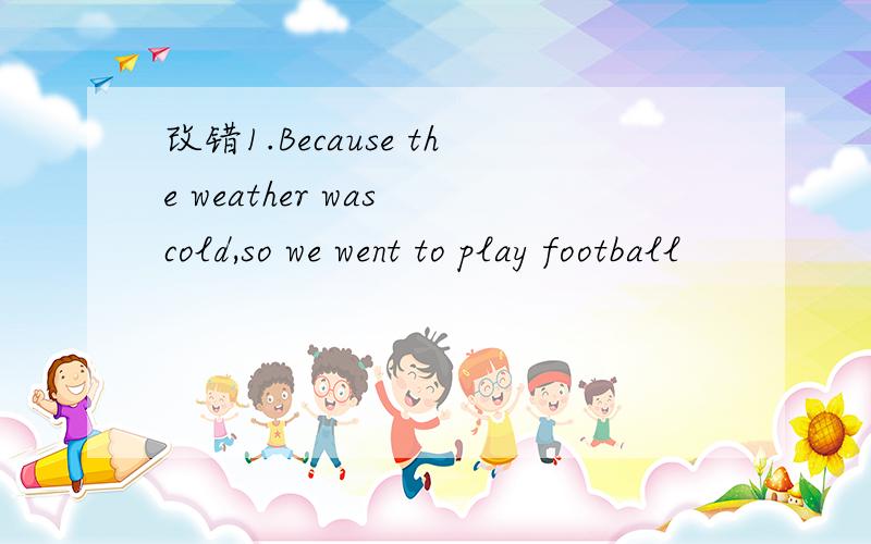 改错1.Because the weather was cold,so we went to play football