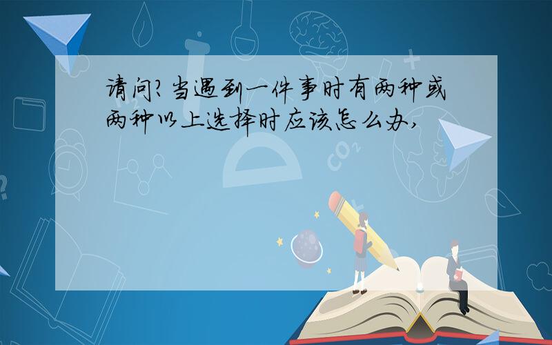 请问?当遇到一件事时有两种或两种以上选择时应该怎么办,