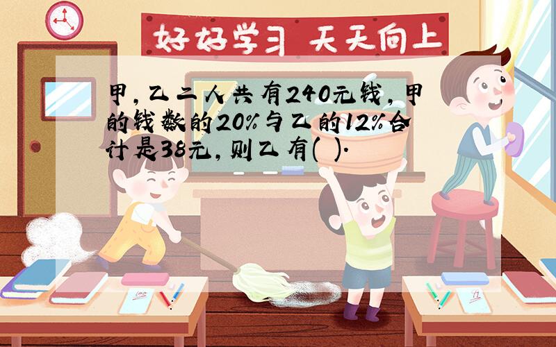 甲,乙二人共有240元钱,甲的钱数的20%与乙的12%合计是38元,则乙有( ).