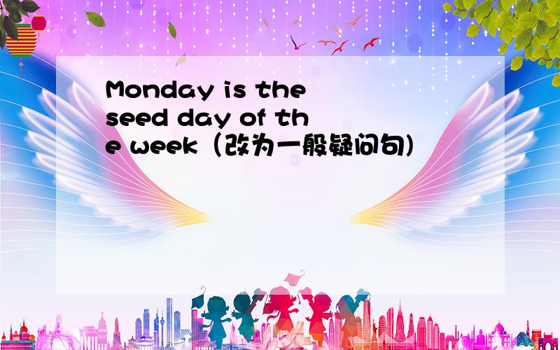 Monday is the seed day of the week（改为一般疑问句)