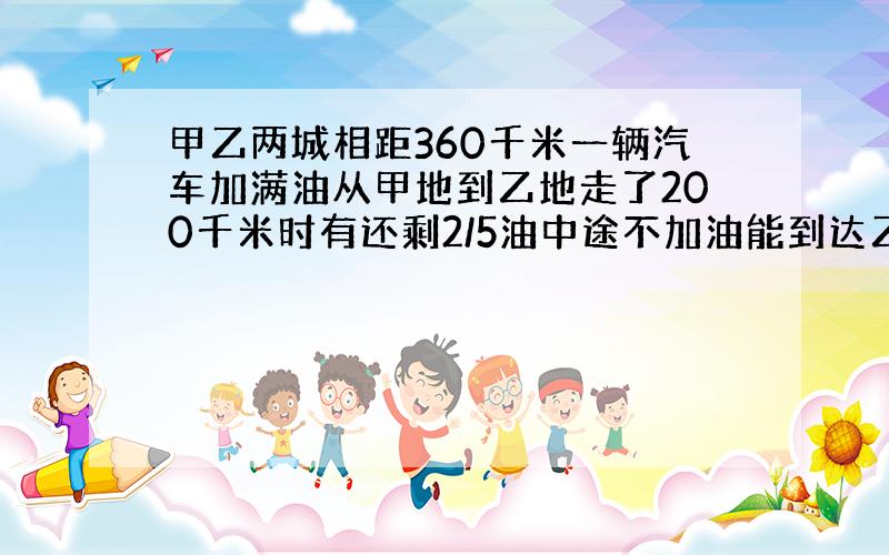 甲乙两城相距360千米一辆汽车加满油从甲地到乙地走了200千米时有还剩2/5油中途不加油能到达乙地吗