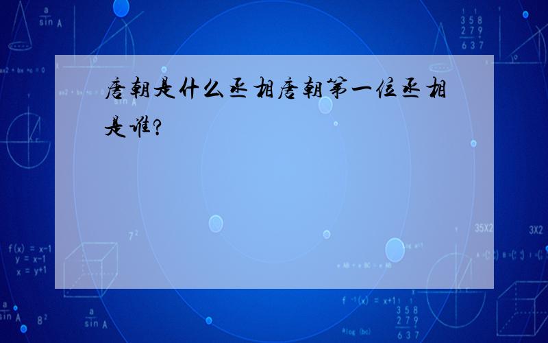 唐朝是什么丞相唐朝第一位丞相是谁?