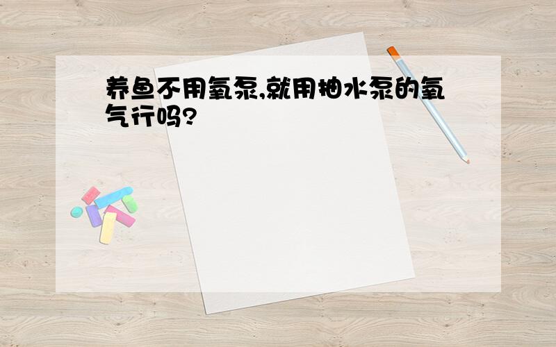 养鱼不用氧泵,就用抽水泵的氧气行吗?