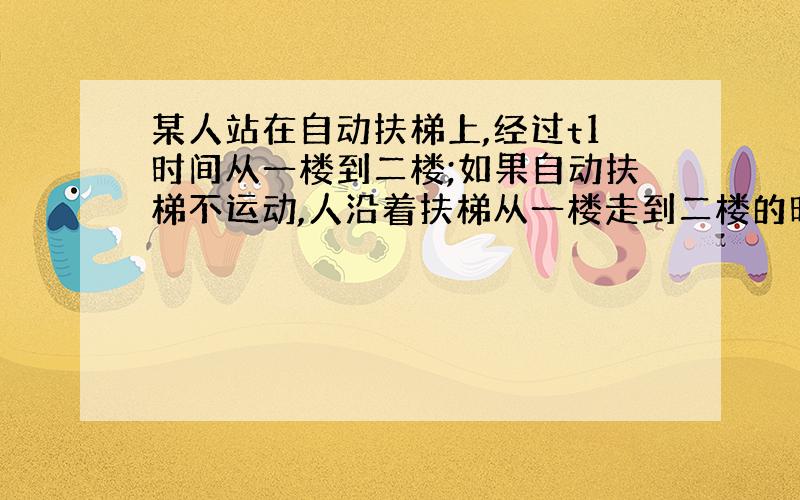 某人站在自动扶梯上,经过t1时间从一楼到二楼;如果自动扶梯不运动,人沿着扶梯从一楼走到二楼的时间为t2