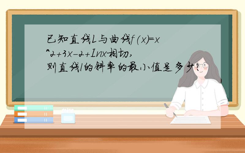 已知直线L与曲线f(x)=x^2+3x-2+Inx相切,则直线l的斜率的最小值是多少?