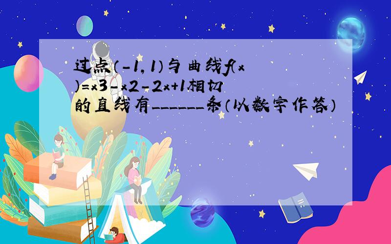 过点（-1，1）与曲线f（x）=x3-x2-2x+1相切的直线有______条（以数字作答）