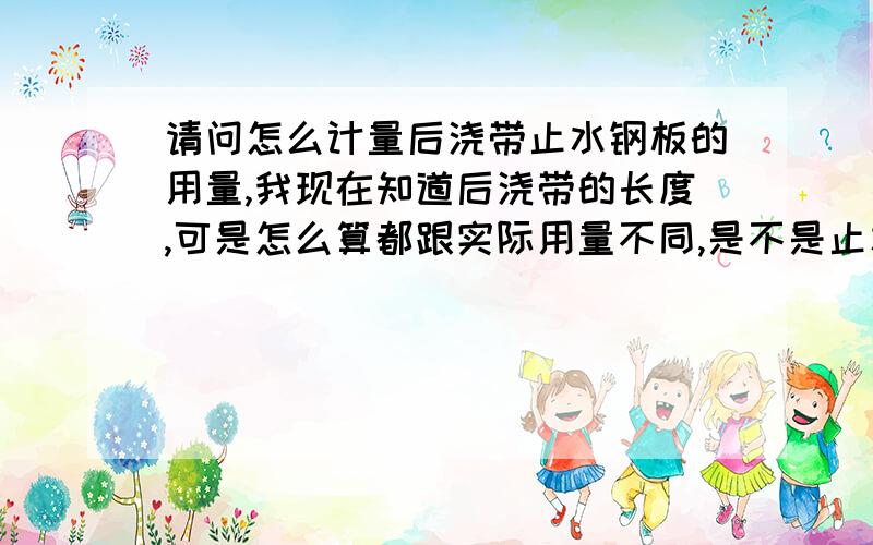 请问怎么计量后浇带止水钢板的用量,我现在知道后浇带的长度,可是怎么算都跟实际用量不同,是不是止水钢