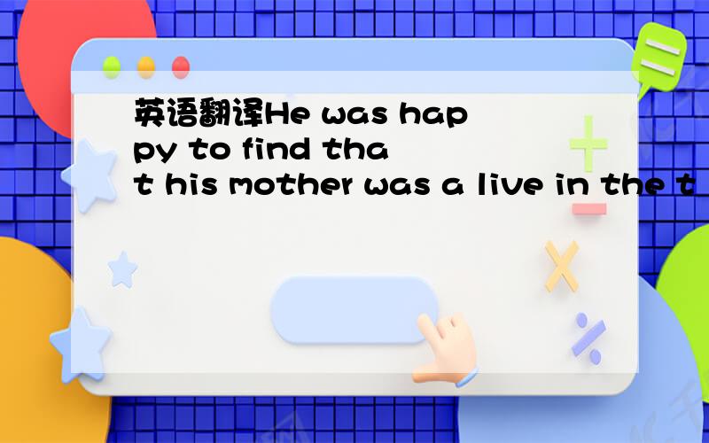 英语翻译He was happy to find that his mother was a live in the t